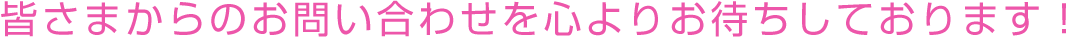 皆さまからのお問い合わせを心よりお待ちしております!