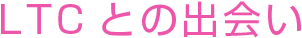 LTCとの出会い